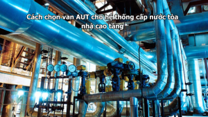 Cách chọn van AUT cho hệ thống cấp nước tòa nhà cao tầng