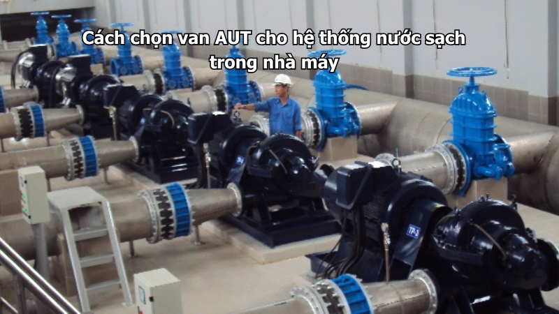 Cách chọn van AUT cho hệ thống nước sạch trong nhà máy