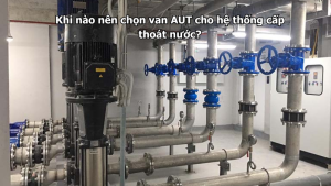 Khi nào nên chọn van AUT cho hệ thống cấp thoát nước?