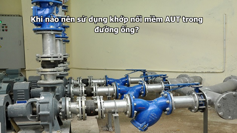Khi nào nên sử dụng khớp nối mềm AUT trong đường ống?