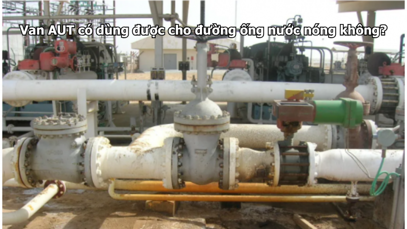 Van AUT có dùng được cho đường ống nước nóng không?