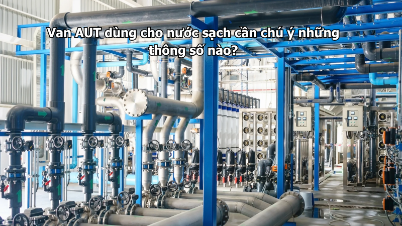 Van AUT dùng cho nước sạch cần chú ý những thông số nào?
