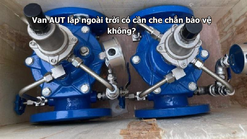 Van AUT lắp ngoài trời có cần che chắn bảo vệ không?