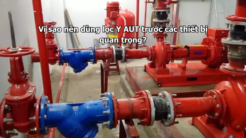 Vì sao nên dùng lọc Y AUT trước các thiết bị quan trọng?