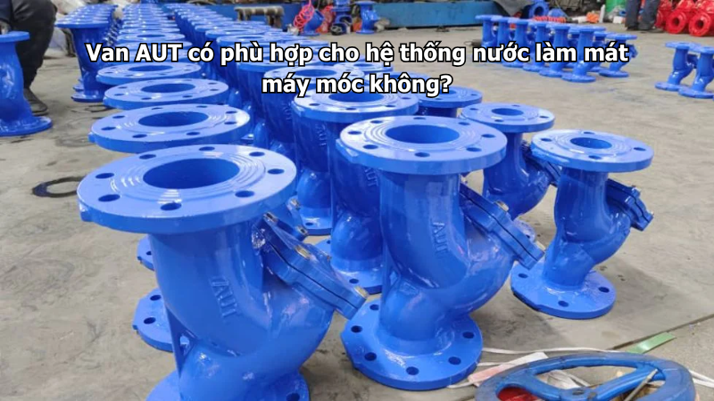 Van AUT có phù hợp cho hệ thống nước làm mát máy móc không?