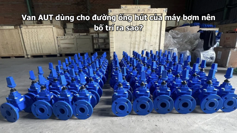Van AUT lắp cho hệ thống sửa chữa, cải tạo đường ống cũ cần lưu ý gì?