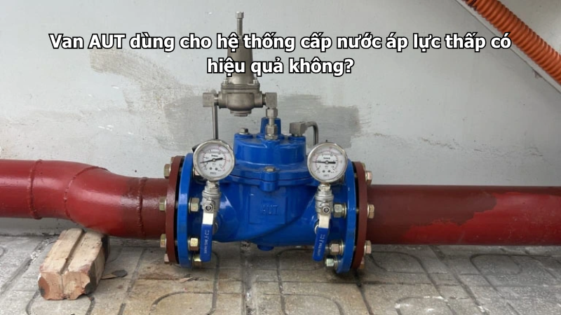 Van AUT dùng cho hệ thống cấp nước áp lực thấp có hiệu quả không?
