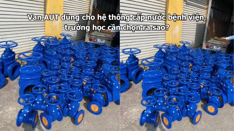 Van AUT dùng cho hệ thống cấp nước bệnh viện, trường học cần chọn ra sao?