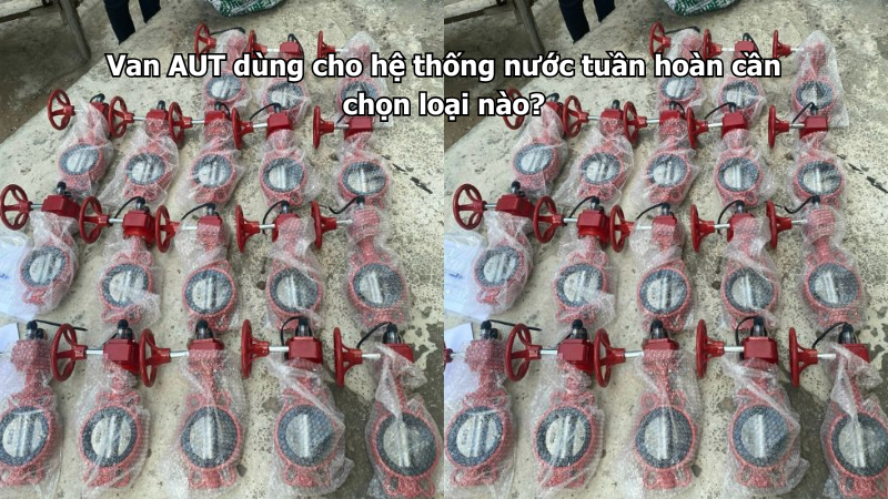 Van AUT dùng cho hệ thống nước tuần hoàn cần chọn loại nào?