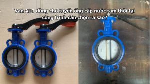 Van AUT dùng cho tuyến ống cấp nước tạm thời tại công trình cần chọn ra sao?