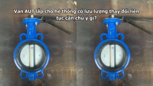 Van AUT lắp cho hệ thống có lưu lượng thay đổi liên tục cần chú ý gì?