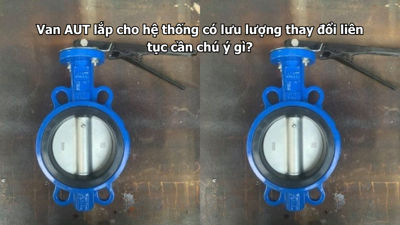 Van AUT lắp cho hệ thống có lưu lượng thay đổi liên tục cần chú ý gì?