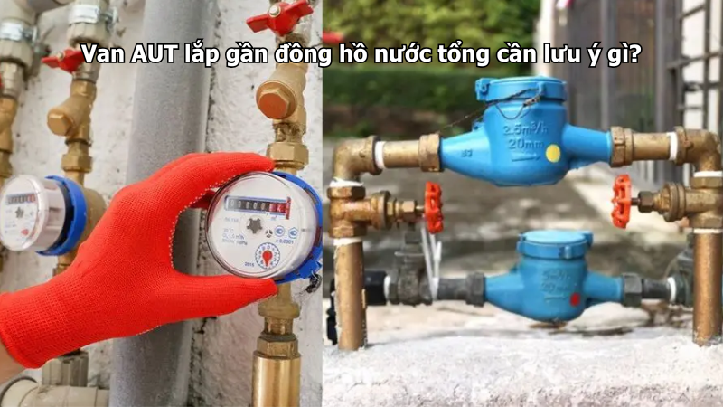 Van AUT lắp gần đồng hồ nước tổng cần lưu ý gì?