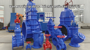 Van AUT lắp tại đầu ra bể chứa nước cần chú ý gì?