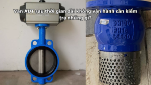 Van AUT sau thời gian dài không vận hành cần kiểm tra những gì?