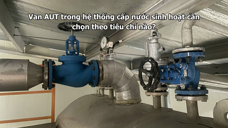 Van AUT trong hệ thống cấp nước sinh hoạt cần chọn theo tiêu chí nào?