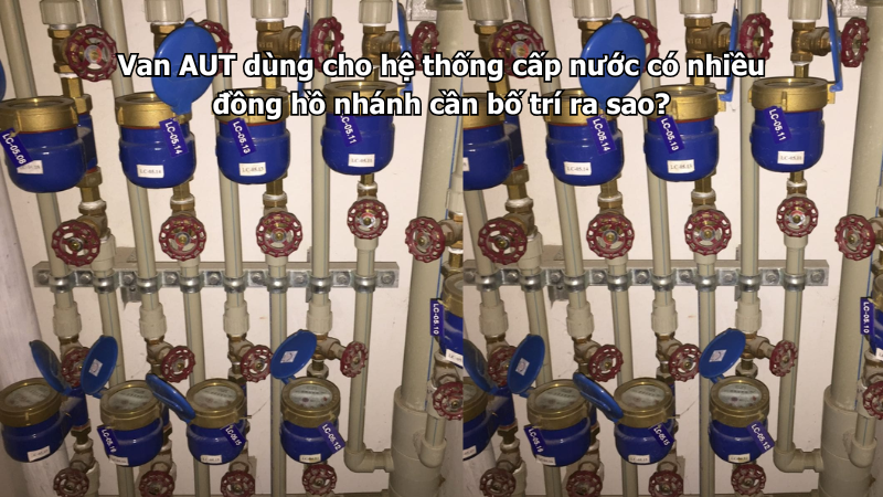 Van AUT dùng cho hệ thống cấp nước có nhiều đồng hồ nhánh cần bố trí ra sao?