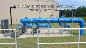 Van AUT dùng cho hệ thống cấp nước khu chăn nuôi nên chọn ra sao?