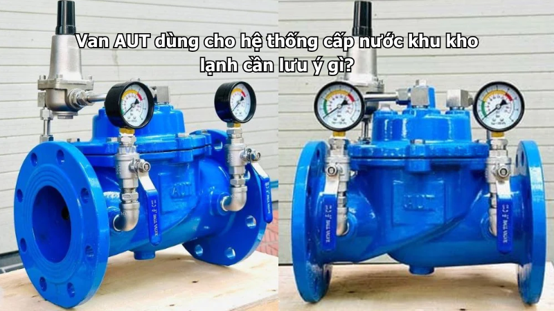 Van AUT dùng cho hệ thống cấp nước khu kho lạnh cần lưu ý gì?