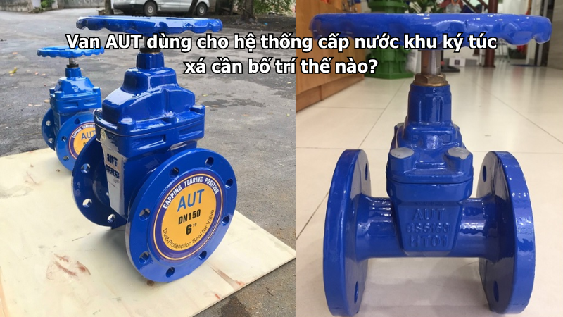 Van AUT dùng cho hệ thống cấp nước khu ký túc xá cần bố trí thế nào?