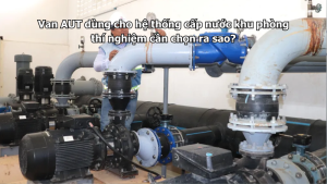 Van AUT dùng cho hệ thống cấp nước khu phòng thí nghiệm cần chọn ra sao?