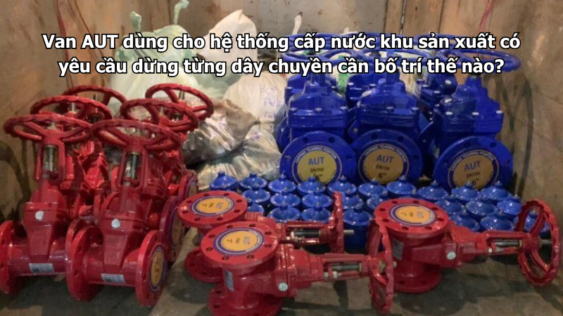 Van AUT dùng cho hệ thống cấp nước khu sản xuất có yêu cầu dừng từng dây chuyền cần bố trí thế nào?
