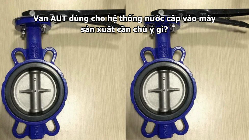 Van AUT dùng cho hệ thống nước cấp vào máy sản xuất cần chú ý gì?