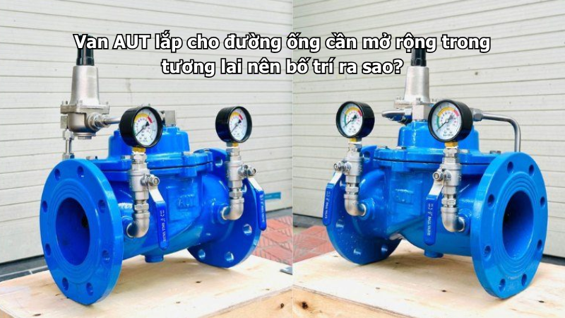 Van AUT lắp cho đường ống cần mở rộng trong tương lai nên bố trí ra sao?