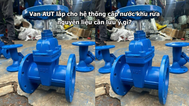 Van AUT lắp cho hệ thống cấp nước khu rửa nguyên liệu cần lưu ý gì?