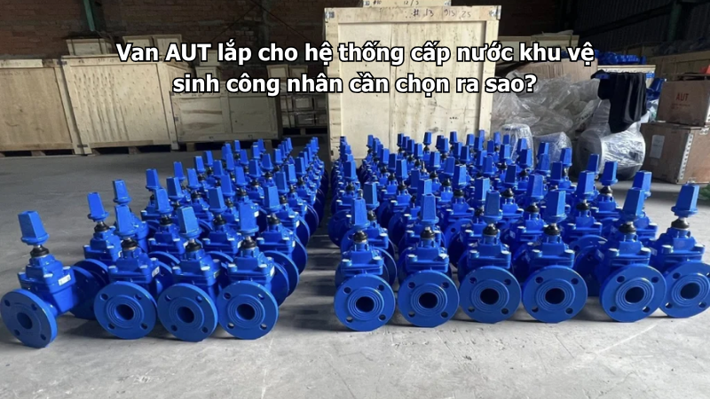 Van AUT lắp cho hệ thống cấp nước khu vệ sinh công nhân cần chọn ra sao?