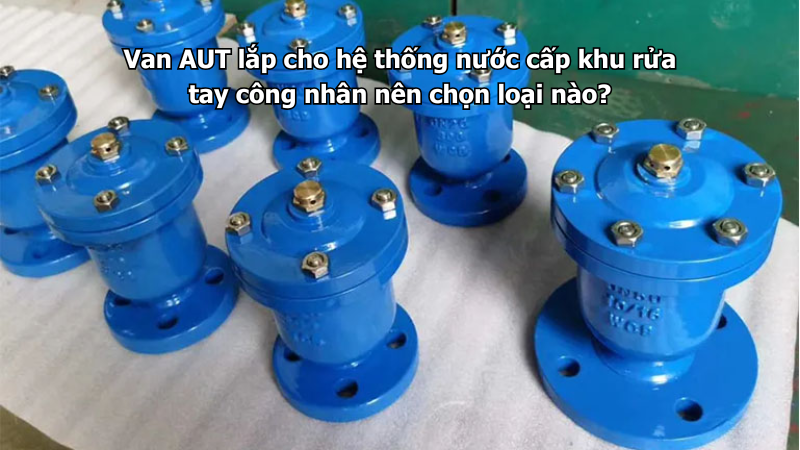 Van AUT lắp cho hệ thống nước cấp khu rửa tay công nhân nên chọn loại nào?