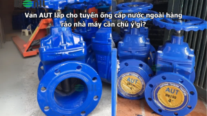 Van AUT lắp cho tuyến ống cấp nước ngoài hàng rào nhà máy cần chú ý gì?