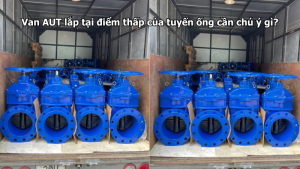 Van AUT lắp tại điểm thấp của tuyến ống cần chú ý gì?