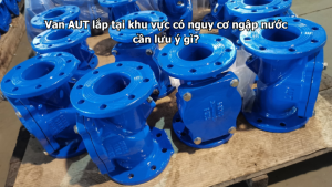 Van AUT lắp tại khu vực có nguy cơ ngập nước cần lưu ý gì?