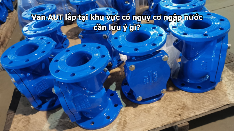 Van AUT lắp tại khu vực có nguy cơ ngập nước cần lưu ý gì?