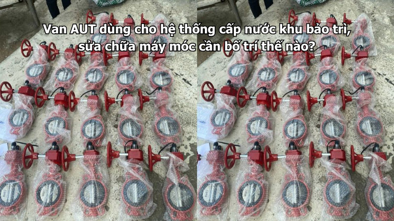 Van AUT dùng cho hệ thống cấp nước khu bảo trì, sửa chữa máy móc cần bố trí thế nào?