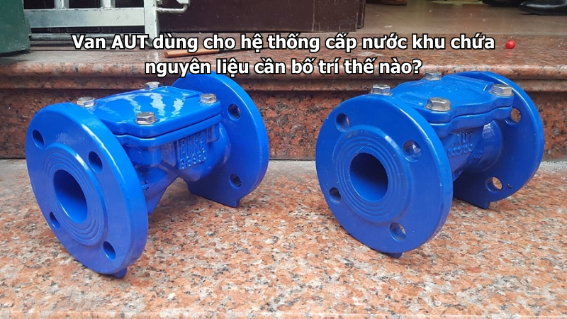 Van AUT dùng cho hệ thống cấp nước khu chứa nguyên liệu cần bố trí thế nào?