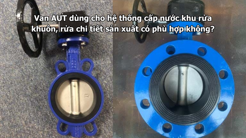 Van AUT dùng cho hệ thống cấp nước khu rửa khuôn, rửa chi tiết sản xuất có phù hợp không?
