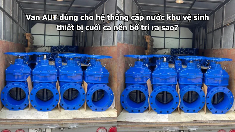 Van AUT dùng cho hệ thống cấp nước khu vệ sinh thiết bị cuối ca nên bố trí ra sao?