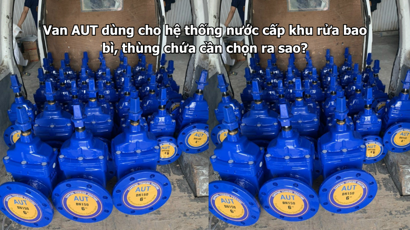 Van AUT dùng cho hệ thống nước cấp khu rửa bao bì, thùng chứa cần chọn ra sao?