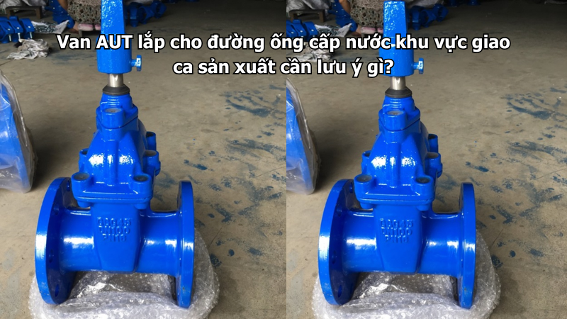 Van AUT lắp cho đường ống cấp nước khu vực giao ca sản xuất cần lưu ý gì?