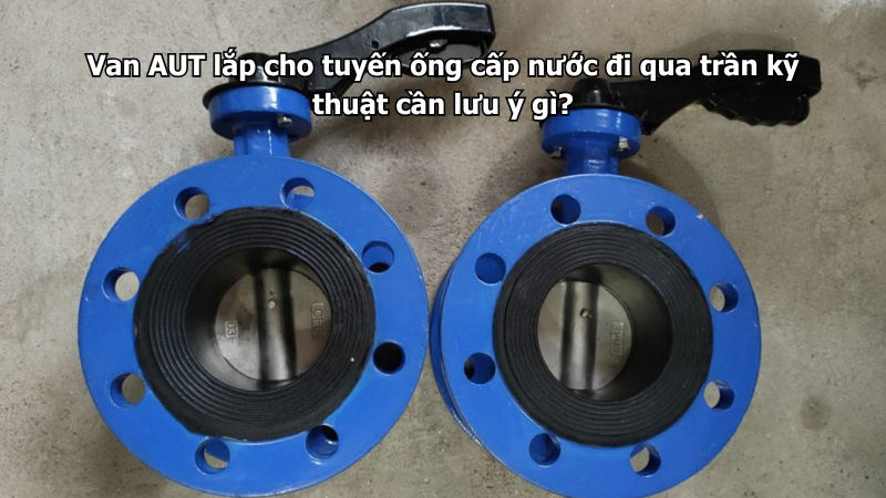 Van AUT lắp cho tuyến ống cấp nước đi qua trần kỹ thuật cần lưu ý gì?