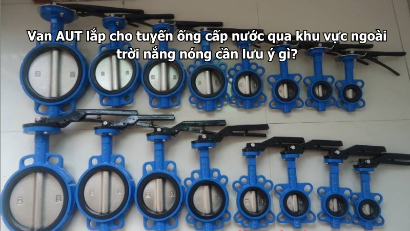 Van AUT lắp cho tuyến ống cấp nước qua khu vực ngoài trời nắng nóng cần lưu ý gì?