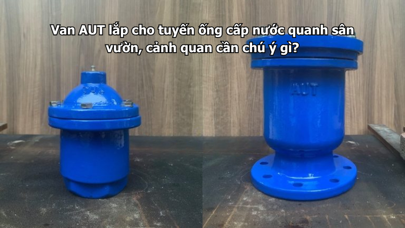 Van AUT lắp cho tuyến ống cấp nước quanh sân vườn, cảnh quan cần chú ý gì?