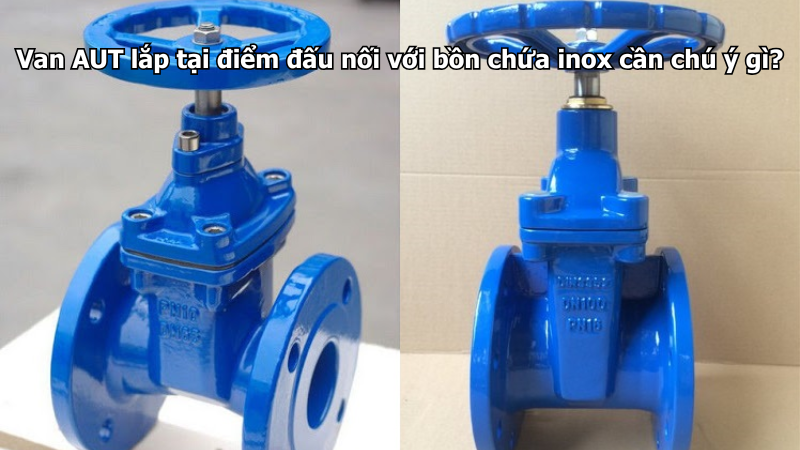 Van AUT lắp tại điểm đấu nối với bồn chứa inox cần chú ý gì?