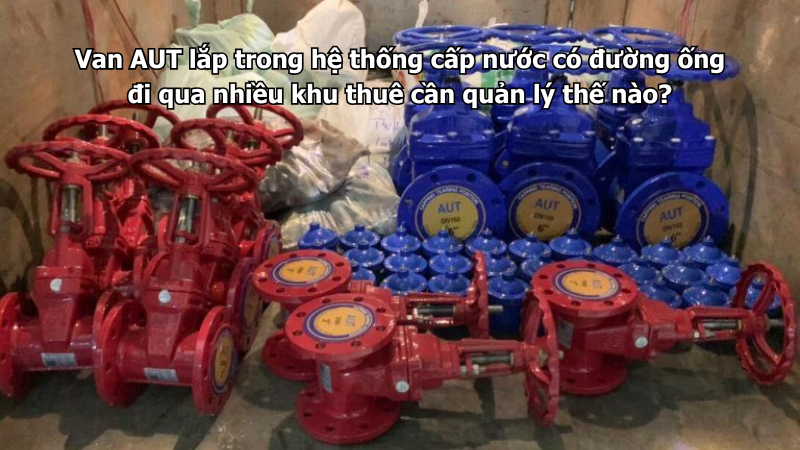 Van AUT lắp trong hệ thống cấp nước có đường ống đi qua nhiều khu thuê cần quản lý thế nào?